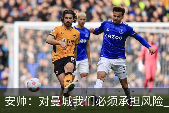 安帅：对曼城我们必须承担风险 皇马有能力逆转